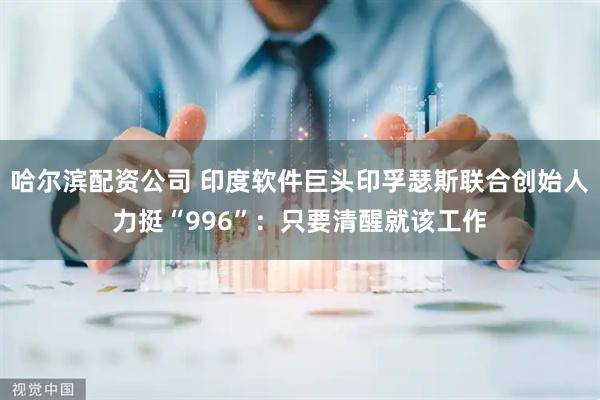 哈尔滨配资公司 印度软件巨头印孚瑟斯联合创始人力挺“996”：只要清醒就该工作