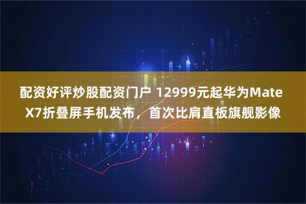 配资好评炒股配资门户 12999元起华为Mate X7折叠屏手机发布，首次比肩直板旗舰影像