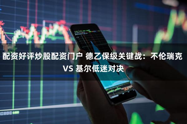配资好评炒股配资门户 德乙保级关键战：不伦瑞克 VS 基尔低迷对决