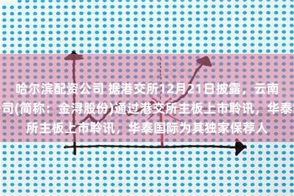 哈尔滨配资公司 据港交所12月21日披露，云南金浔资源股份有限公司(简称：金浔股份)通过港交所主板上市聆讯，华泰国际为其独家保荐人