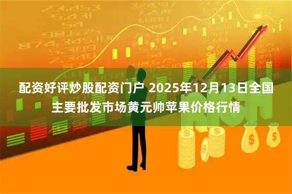 配资好评炒股配资门户 2025年12月13日全国主要批发市场黄元帅苹果价格行情