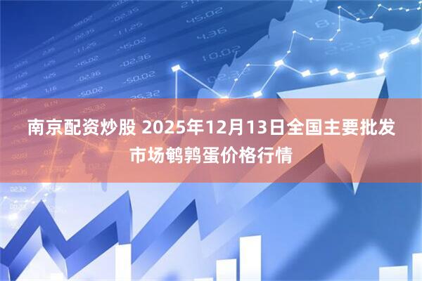 南京配资炒股 2025年12月13日全国主要批发市场鹌鹑蛋价格行情