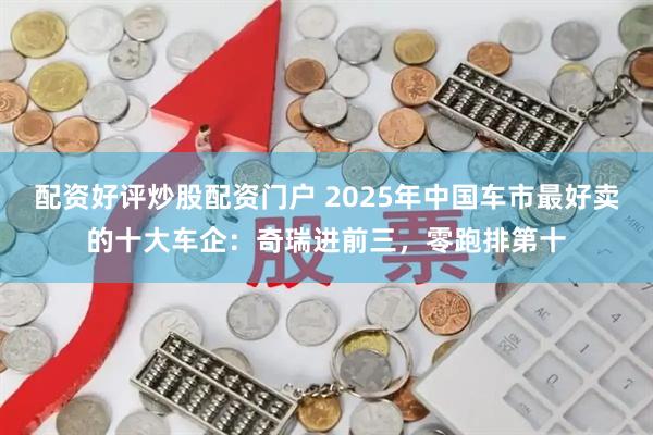 配资好评炒股配资门户 2025年中国车市最好卖的十大车企：奇瑞进前三，零跑排第十