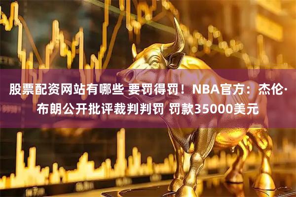 股票配资网站有哪些 要罚得罚！NBA官方：杰伦·布朗公开批评裁判判罚 罚款35000美元