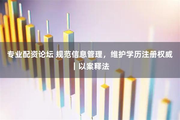 专业配资论坛 规范信息管理，维护学历注册权威｜以案释法