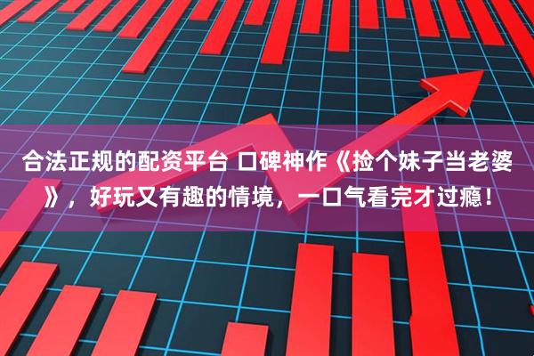 合法正规的配资平台 口碑神作《捡个妹子当老婆》，好玩又有趣的情境，一口气看完才过瘾！