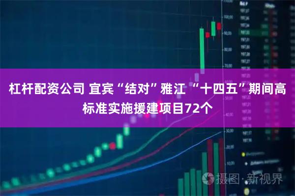 杠杆配资公司 宜宾“结对”雅江 “十四五”期间高标准实施援建项目72个