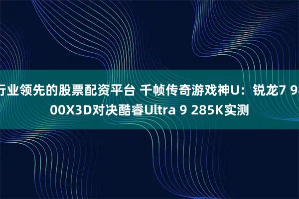 行业领先的股票配资平台 千帧传奇游戏神U：锐龙7 9800X3D对决酷睿Ultra 9 285K实测