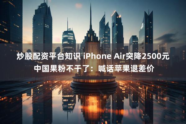 炒股配资平台知识 iPhone Air突降2500元 中国果粉不干了：喊话苹果退差价