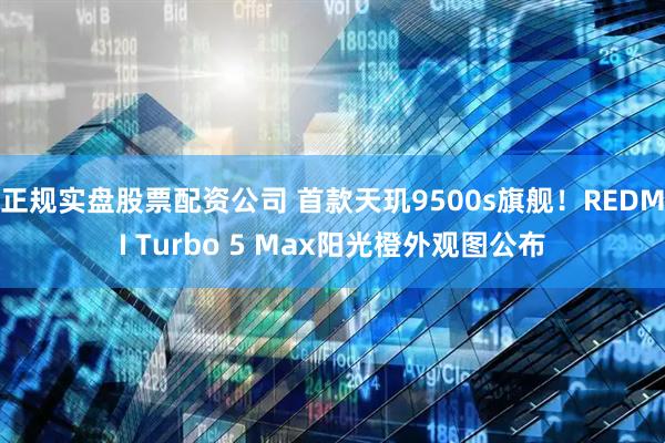 正规实盘股票配资公司 首款天玑9500s旗舰！REDMI Turbo 5 Max阳光橙外观图公布