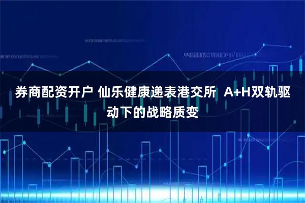 券商配资开户 仙乐健康递表港交所  A+H双轨驱动下的战略质变