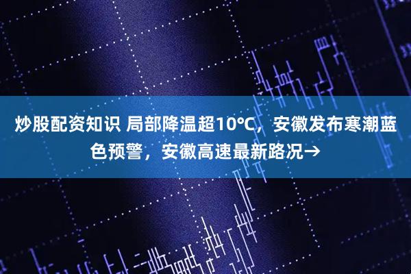 炒股配资知识 局部降温超10℃，安徽发布寒潮蓝色预警，安徽高速最新路况→