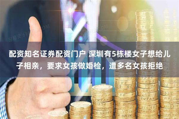 配资知名证券配资门户 深圳有5栋楼女子想给儿子相亲，要求女孩做婚检，遭多名女孩拒绝