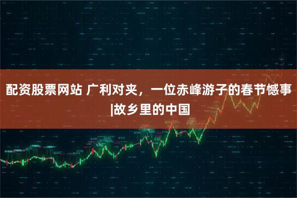配资股票网站 广利对夹，一位赤峰游子的春节憾事 |故乡里的中国