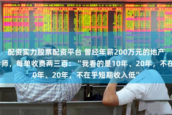配资实力股票配资平台 曾经年薪200万元的地产人，改行做陪诊师，每单收费两三百：“我看的是10年、20年，不在乎短期收入低”