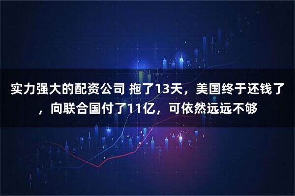 实力强大的配资公司 拖了13天，美国终于还钱了，向联合国付了11亿，可依然远远不够