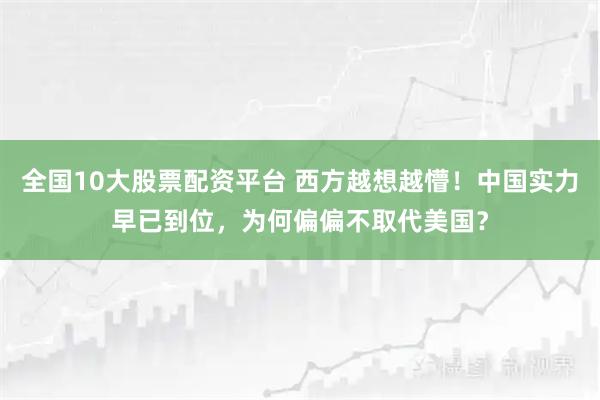 全国10大股票配资平台 西方越想越懵！中国实力早已到位，为何偏偏不取代美国？