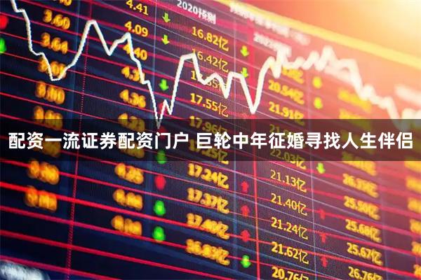 配资一流证券配资门户 巨轮中年征婚寻找人生伴侣
