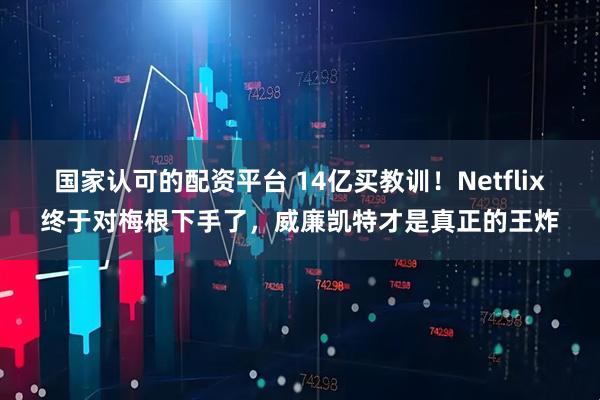 国家认可的配资平台 14亿买教训！Netflix终于对梅根下手了，威廉凯特才是真正的王炸