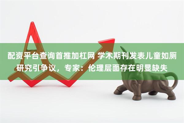 配资平台查询首推加杠网 学术期刊发表儿童如厕研究引争议，专家：伦理层面存在明显缺失
